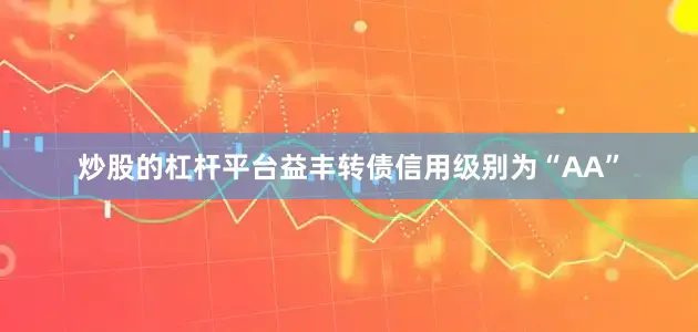 炒股的杠杆平台益丰转债信用级别为“AA”