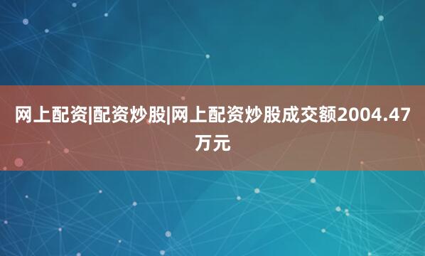 网上配资|配资炒股|网上配资炒股成交额2004.47万元