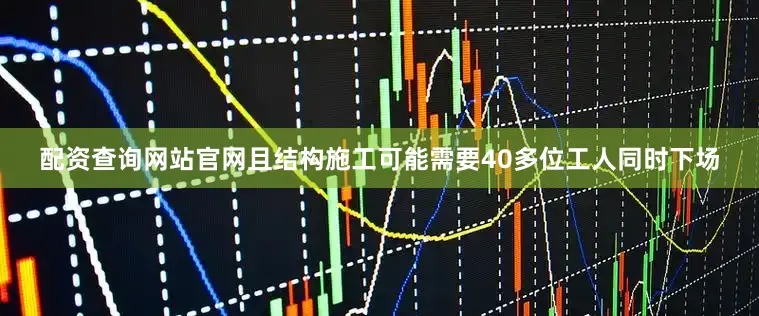 配资查询网站官网且结构施工可能需要40多位工人同时下场