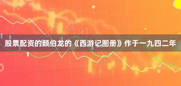 股票配资的颜伯龙的《西游记图册》作于一九四二年