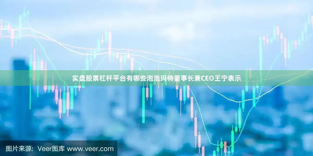实盘股票杠杆平台有哪些泡泡玛特董事长兼CEO王宁表示