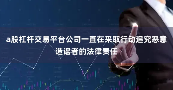 a股杠杆交易平台公司一直在采取行动追究恶意造谣者的法律责任