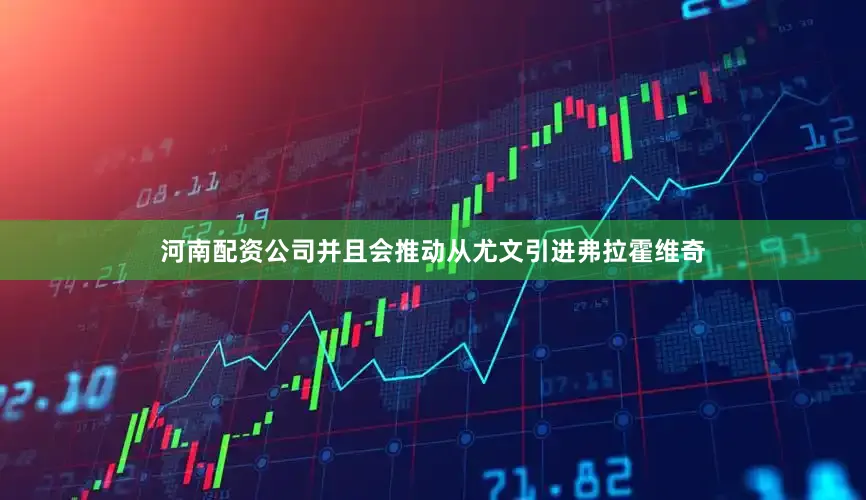 河南配资公司并且会推动从尤文引进弗拉霍维奇