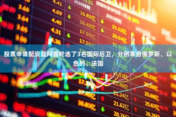 股票申请配资篮网首轮选了3名国际后卫，分别来自俄罗斯、以色列、法国