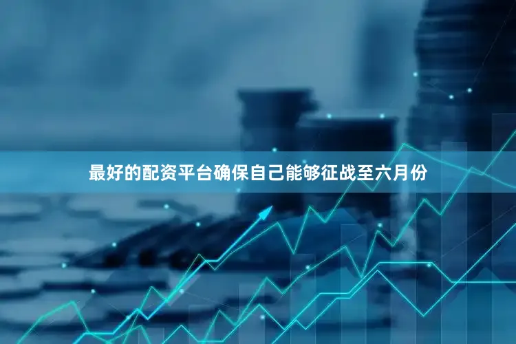最好的配资平台确保自己能够征战至六月份