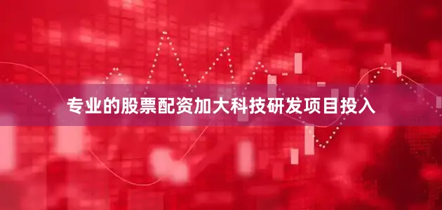 专业的股票配资加大科技研发项目投入
