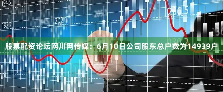 股票配资论坛网川网传媒：6月10日公司股东总户数为14939户