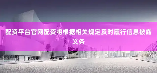 配资平台官网配资将根据相关规定及时履行信息披露义务