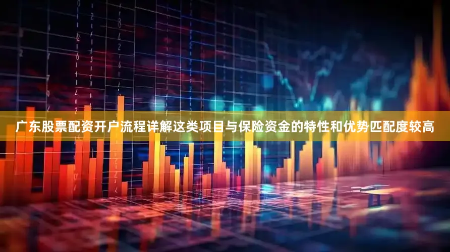 广东股票配资开户流程详解这类项目与保险资金的特性和优势匹配度较高