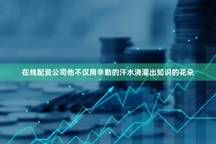 在线配资公司他不仅用辛勤的汗水浇灌出知识的花朵