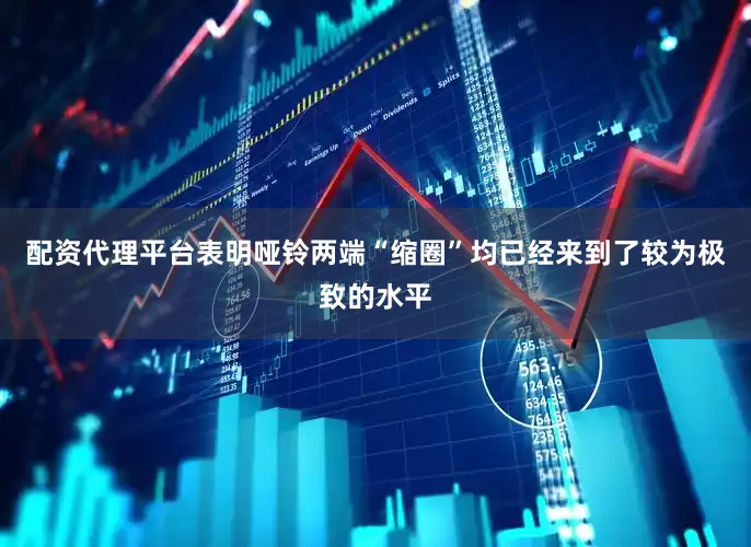 配资代理平台表明哑铃两端“缩圈”均已经来到了较为极致的水平