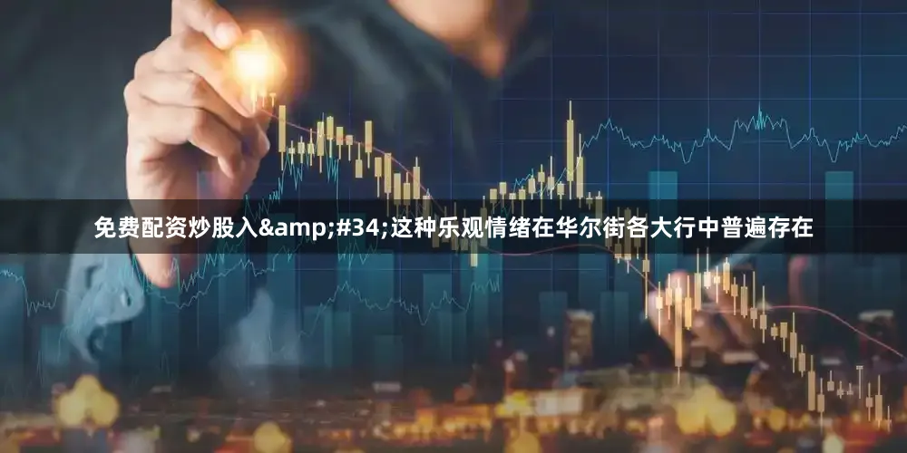 免费配资炒股入&#34;这种乐观情绪在华尔街各大行中普遍存在