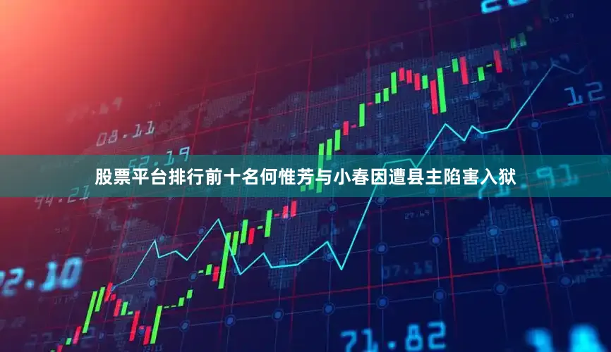 股票平台排行前十名何惟芳与小春因遭县主陷害入狱