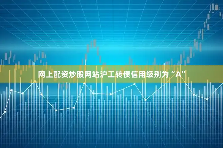 网上配资炒股网站沪工转债信用级别为“A”