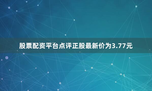 股票配资平台点评正股最新价为3.77元
