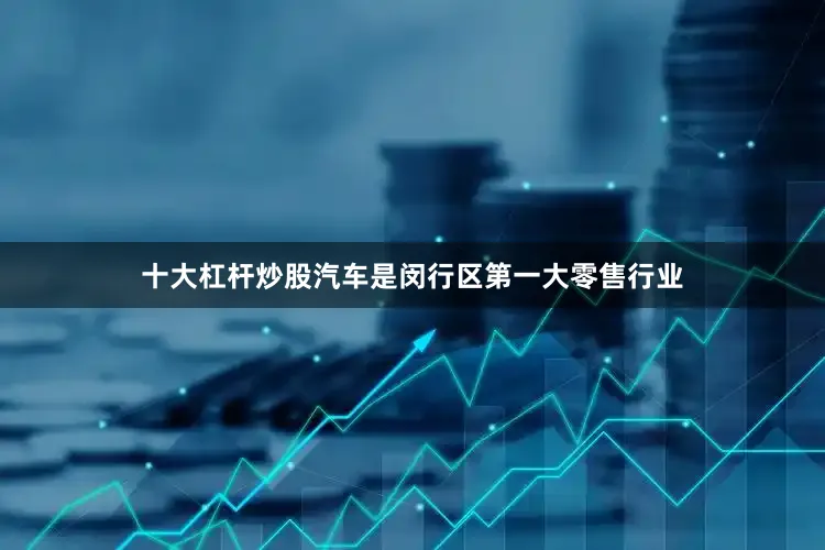十大杠杆炒股汽车是闵行区第一大零售行业