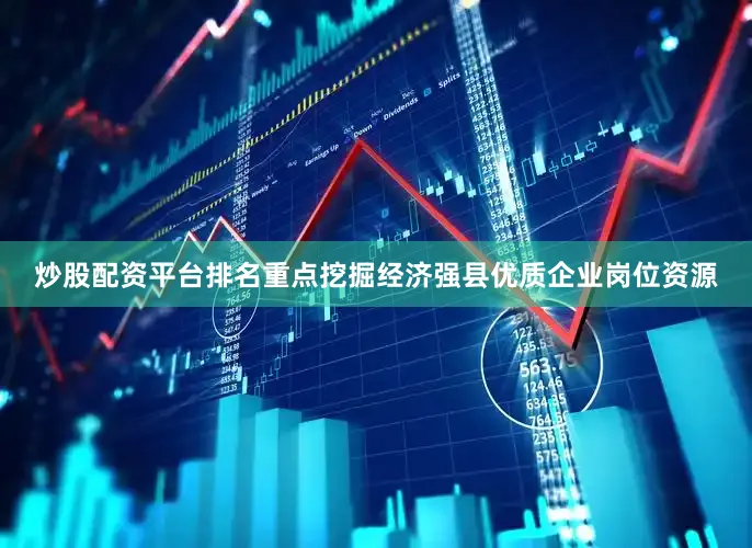 炒股配资平台排名重点挖掘经济强县优质企业岗位资源
