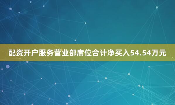 配资开户服务营业部席位合计净买入54.54万元