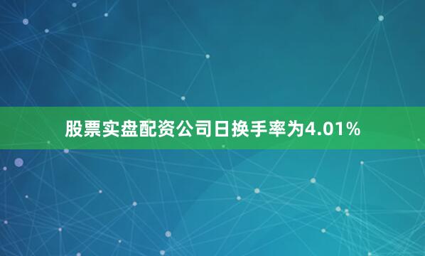 股票实盘配资公司日换手率为4.01%