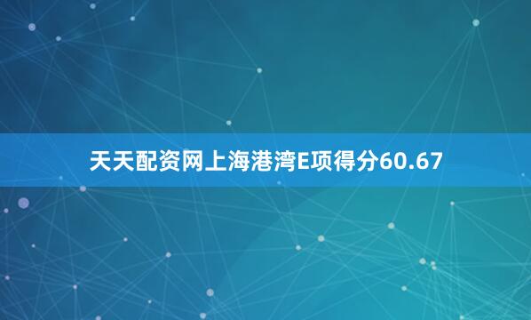 天天配资网上海港湾E项得分60.67