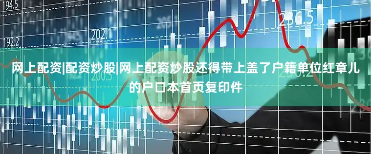 网上配资|配资炒股|网上配资炒股还得带上盖了户籍单位红章儿的户口本首页复印件