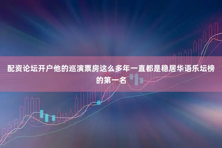 配资论坛开户他的巡演票房这么多年一直都是稳居华语乐坛榜的第一名