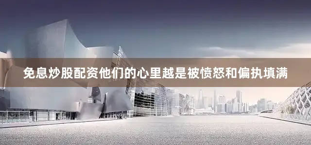 免息炒股配资他们的心里越是被愤怒和偏执填满