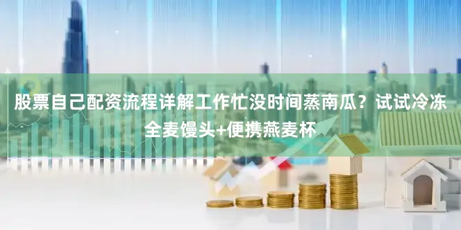 股票自己配资流程详解工作忙没时间蒸南瓜?试试冷冻全麦馒头+便携燕麦杯