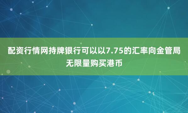 配资行情网持牌银行可以以7.75的汇率向金管局无限量购买港币