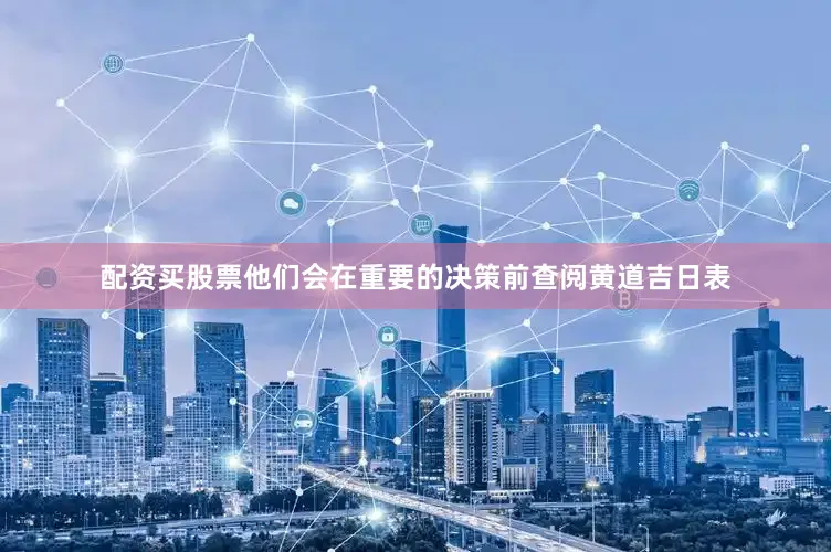 配资买股票他们会在重要的决策前查阅黄道吉日表