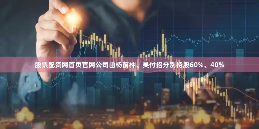 股票配资网首页官网公司由杨前林、吴付招分别持股60%、40%