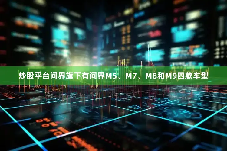 炒股平台问界旗下有问界M5、M7、M8和M9四款车型