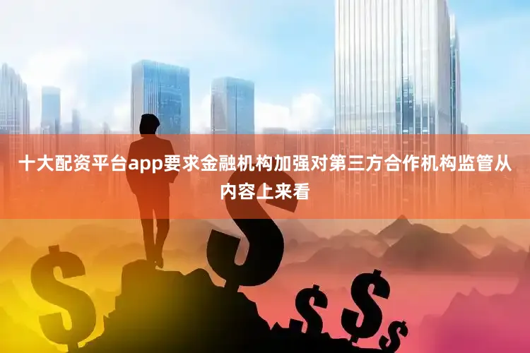 十大配资平台app要求金融机构加强对第三方合作机构监管从内容上来看