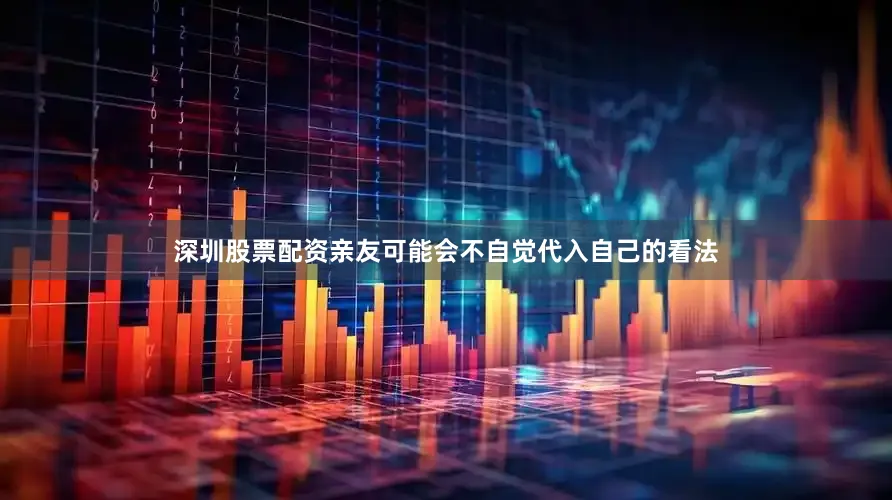深圳股票配资亲友可能会不自觉代入自己的看法