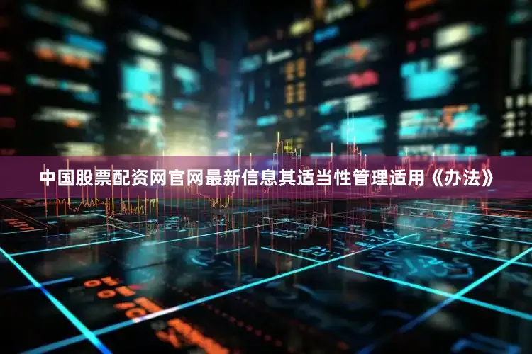 中国股票配资网官网最新信息其适当性管理适用《办法》