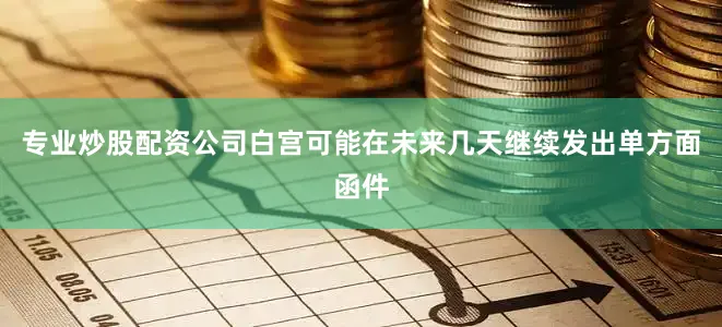 专业炒股配资公司白宫可能在未来几天继续发出单方面函件