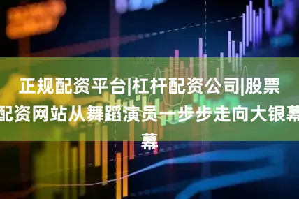 正规配资平台|杠杆配资公司|股票配资网站从舞蹈演员一步步走向大银幕
