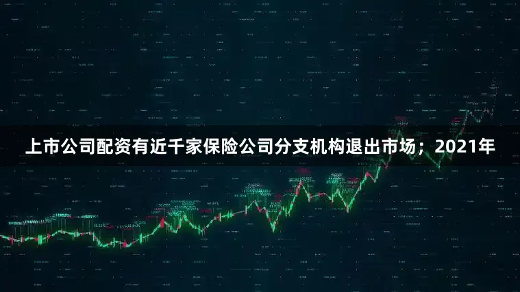 上市公司配资有近千家保险公司分支机构退出市场；2021年