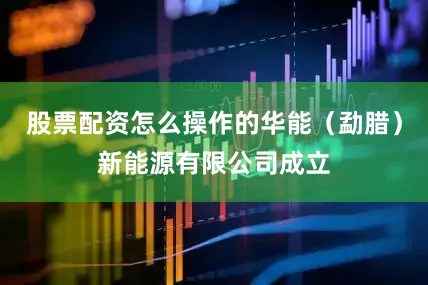 股票配资怎么操作的华能（勐腊）新能源有限公司成立