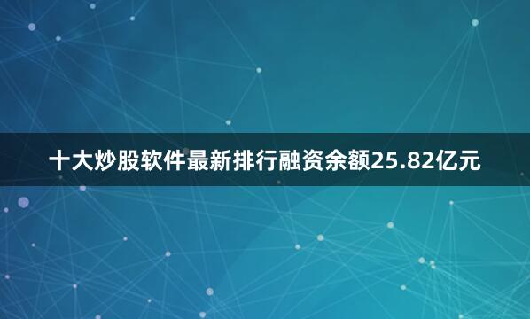 十大炒股软件最新排行融资余额25.82亿元