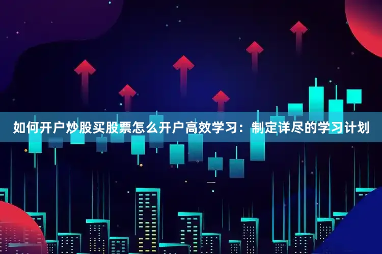 如何开户炒股买股票怎么开户高效学习：制定详尽的学习计划
