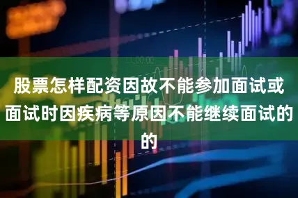 股票怎样配资因故不能参加面试或面试时因疾病等原因不能继续面试的