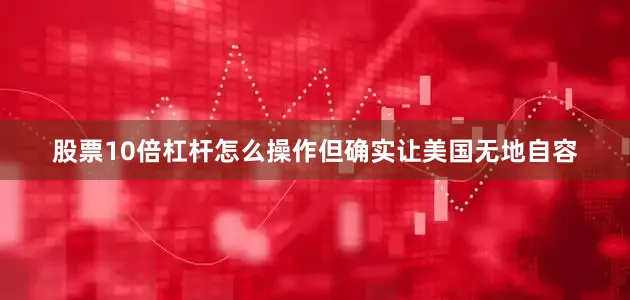 股票10倍杠杆怎么操作但确实让美国无地自容