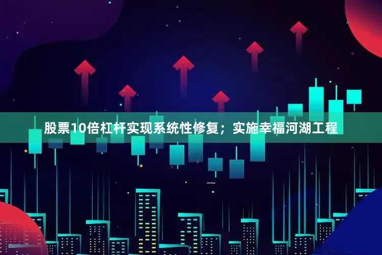 股票10倍杠杆实现系统性修复；实施幸福河湖工程