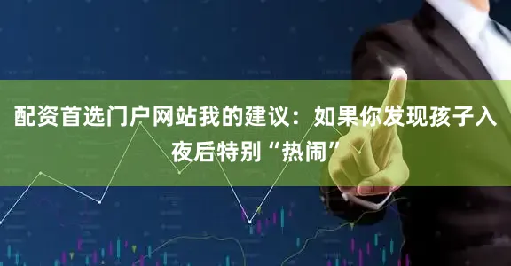 配资首选门户网站我的建议：如果你发现孩子入夜后特别“热闹”