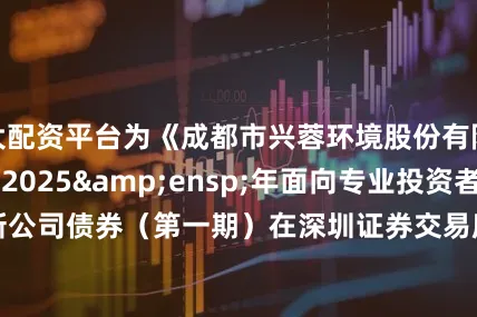 最大配资平台为《成都市兴蓉环境股份有限公司 2025 年面向专业投资者公开发行科技创新公司债券(第一期)在深圳证券交易所上市的公告》之盖章页)               发行人(公章):成都市兴蓉环境股份有限公司 &e