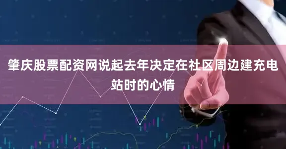 肇庆股票配资网说起去年决定在社区周边建充电站时的心情