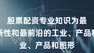 股票配资专业知识为最具创新性和最前沿的工业、产品和图形