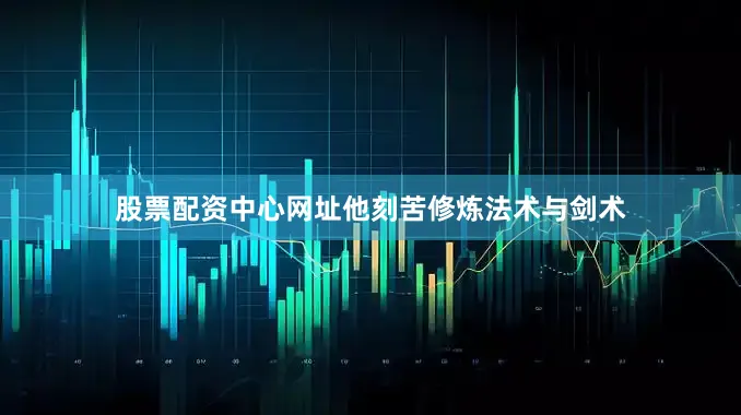 股票配资中心网址他刻苦修炼法术与剑术