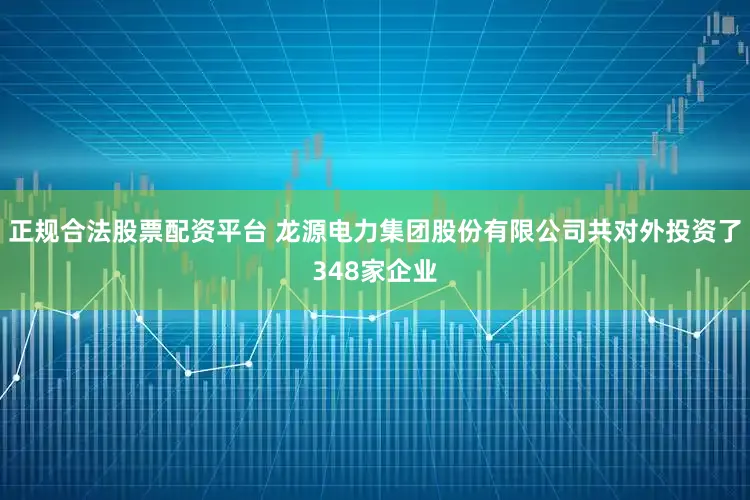 正规合法股票配资平台 龙源电力集团股份有限公司共对外投资了348家企业